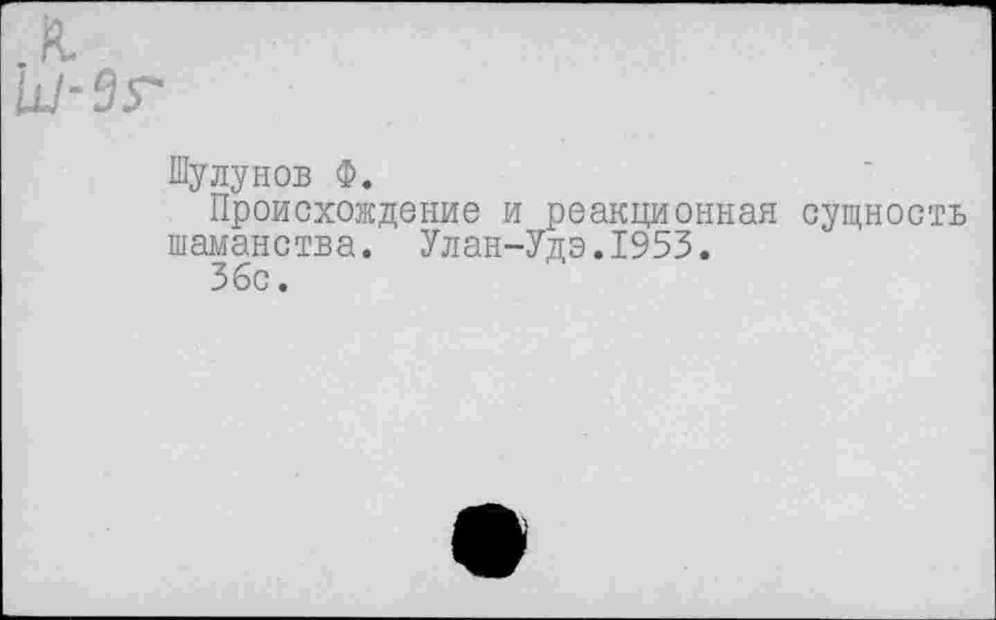 ﻿к/-9г
Шулунов Ф.
Происхождение и реакционная сущность шаманства. Улан-Удэ.1953.
Збс.